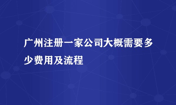 广州注册一家公司大概需要多少费用及流程