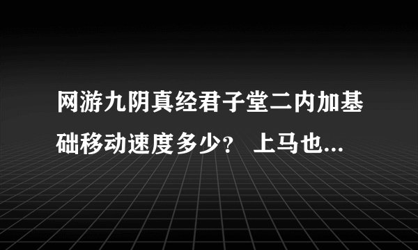 网游九阴真经君子堂二内加基础移动速度多少？ 上马也会有加成吗？有没有持续时间？还是永久加成？