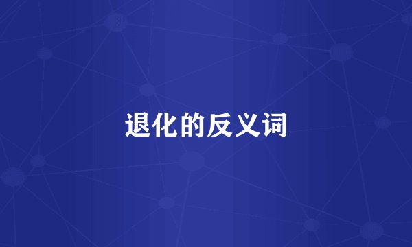 退化的反义词