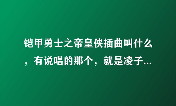 铠甲勇士之帝皇侠插曲叫什么，有说唱的那个，就是凌子阳追阿介的时候的那个插曲。