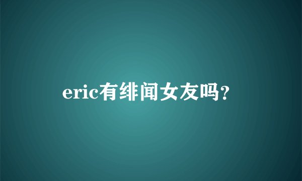 eric有绯闻女友吗?