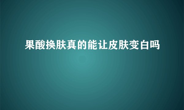 果酸换肤真的能让皮肤变白吗