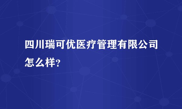 四川瑞可优医疗管理有限公司怎么样？