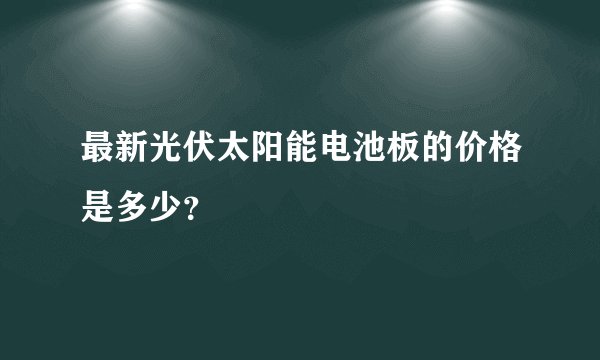 最新光伏太阳能电池板的价格是多少？