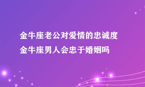 金牛座老公对爱情的忠诚度 金牛座男人会忠于婚姻吗