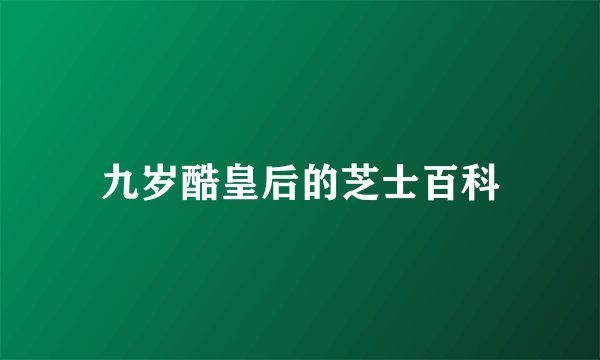九岁酷皇后的芝士百科