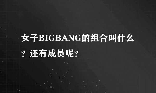 女子BIGBANG的组合叫什么？还有成员呢？