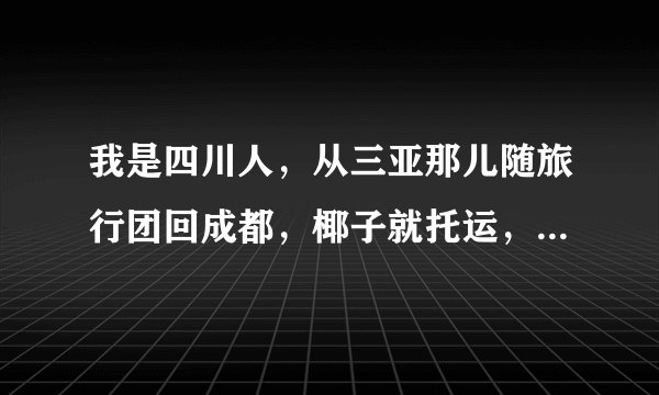 我是四川人,从三亚那儿随旅行团回成都,椰子就托运,但椰子会在托运时坏吗?
