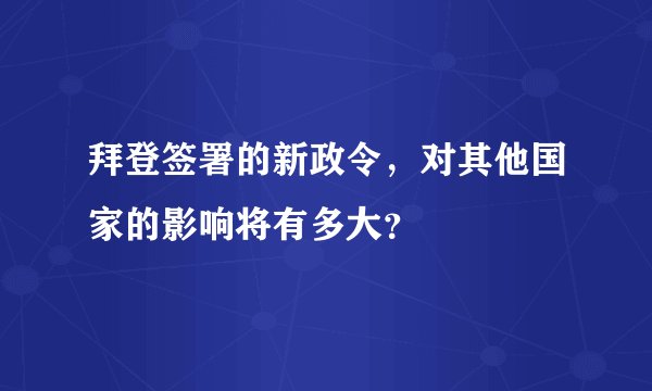 拜登签署的新政令，对其他国家的影响将有多大？