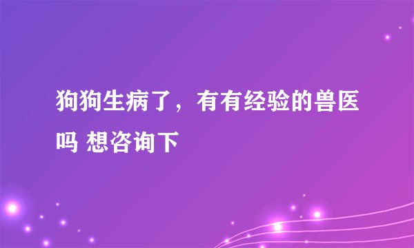 狗狗生病了,有有经验的兽医吗 想咨询下