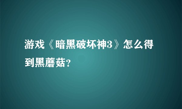 游戏《暗黑破坏神3》怎么得到黑蘑菇？