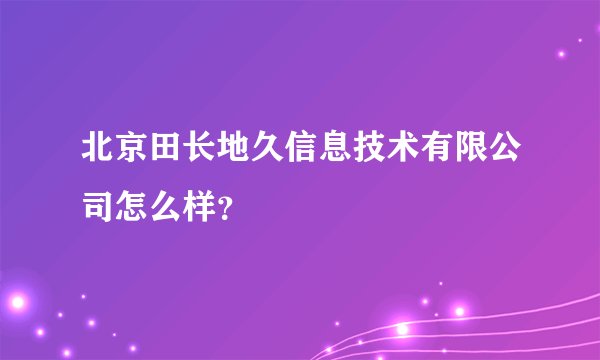 北京田长地久信息技术有限公司怎么样？