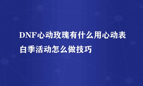 DNF心动玫瑰有什么用心动表白季活动怎么做技巧