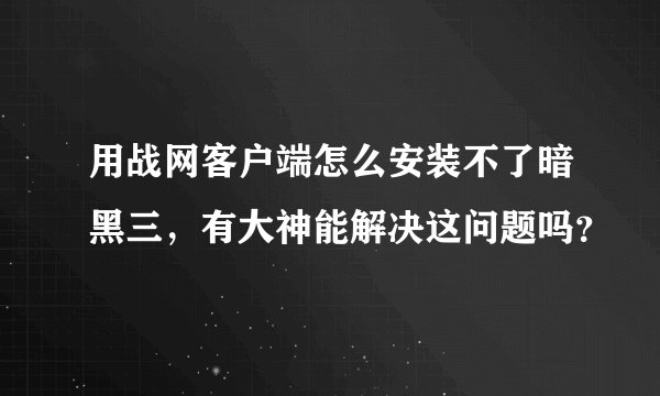 用战网客户端怎么安装不了暗黑三,有大神能解决这问题吗?