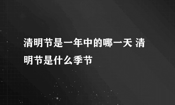 清明节是一年中的哪一天 清明节是什么季节