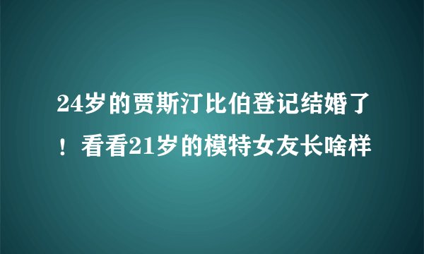 24岁的贾斯汀比伯登记结婚了!看看21岁的模特女友长啥样