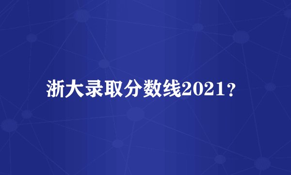 浙大录取分数线2021?