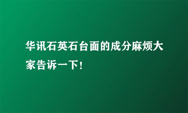 华讯石英石台面的成分麻烦大家告诉一下！