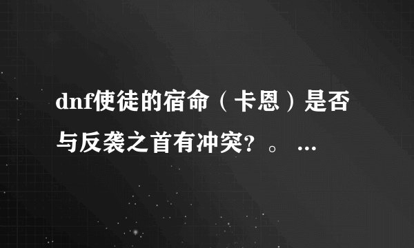 dnf使徒的宿命（卡恩）是否与反袭之首有冲突？。 两者在一起厉害吗？。 卡恩有升值潜力吗？ 本人剑圣...