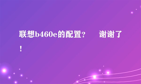 联想b460e的配置? 谢谢了!