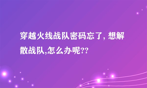 穿越火线战队密码忘了, 想解散战队,怎么办呢??
