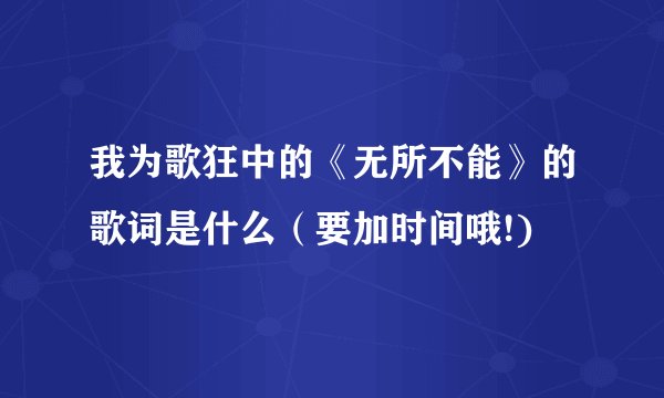我为歌狂中的《无所不能》的歌词是什么（要加时间哦!)