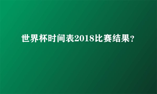世界杯时间表2018比赛结果？
