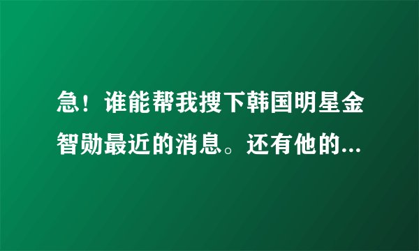 急！谁能帮我搜下韩国明星金智勋最近的消息。还有他的歌，演过什么电影或电视剧。