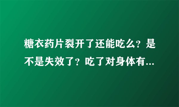 糖衣药片裂开了还能吃么？是不是失效了？吃了对身体有坏处么？