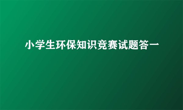 小学生环保知识竞赛试题答一