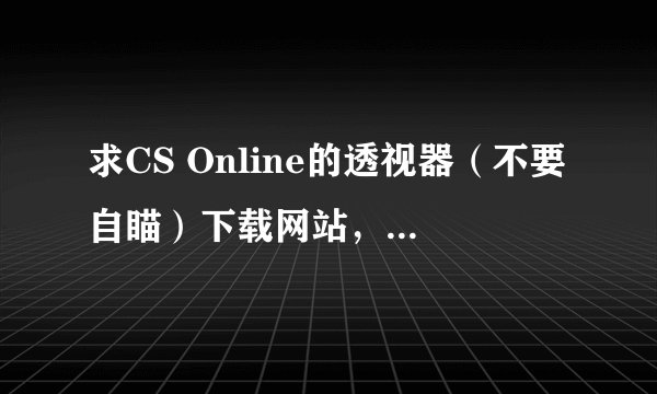 求CS Online的透视器（不要自瞄）下载网站，要可以用的哦