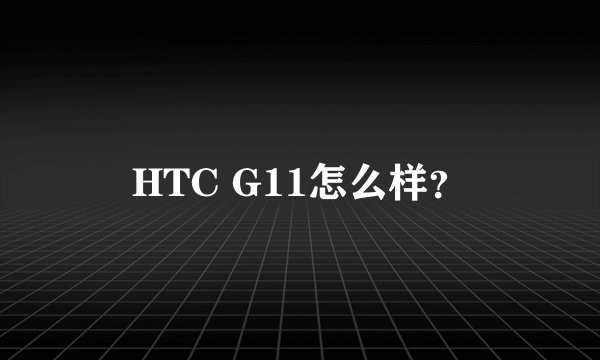 HTC G11怎么样？