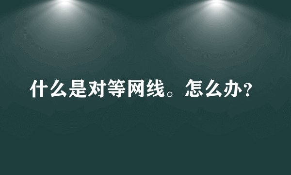 什么是对等网线。怎么办？