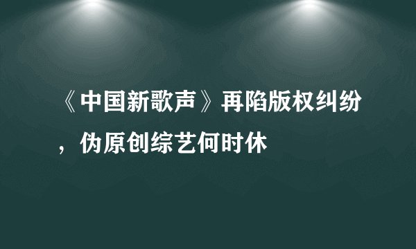 《中国新歌声》再陷版权纠纷，伪原创综艺何时休