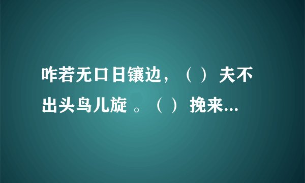 咋若无口日镶边,() 夫不出头鸟儿旋 。() 挽来日边不出手,()