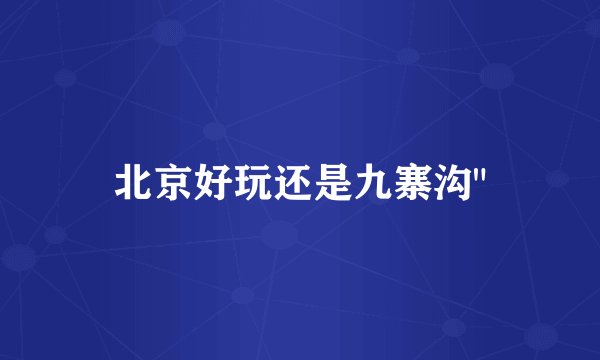 北京好玩还是九寨沟