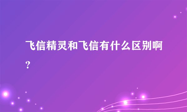 飞信精灵和飞信有什么区别啊？