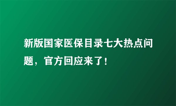 新版国家医保目录七大热点问题，官方回应来了！