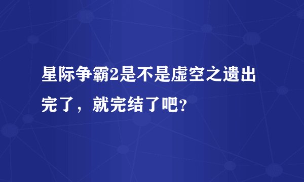 星际争霸2是不是虚空之遗出完了，就完结了吧？