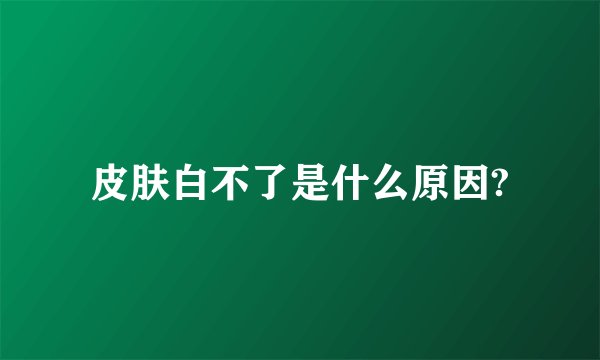 皮肤白不了是什么原因?