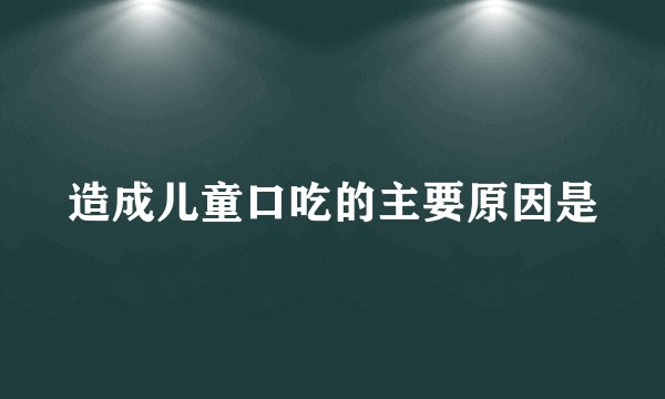 造成儿童口吃的主要原因是