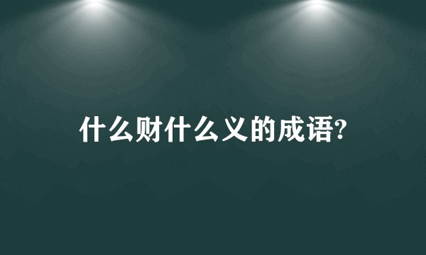 什么财什么义的成语?