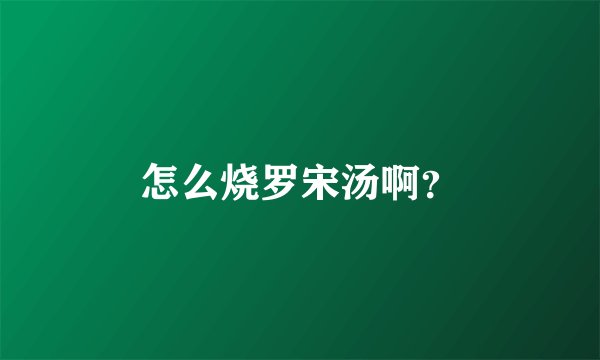 怎么烧罗宋汤啊？