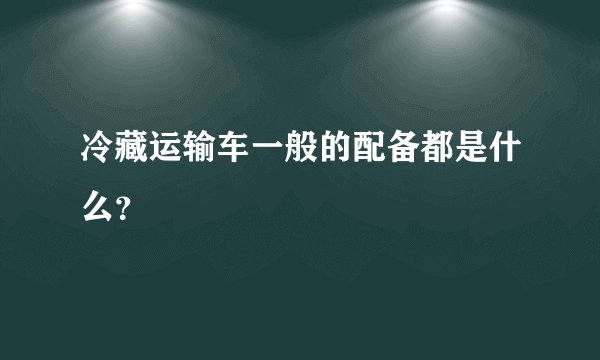 冷藏运输车一般的配备都是什么？
