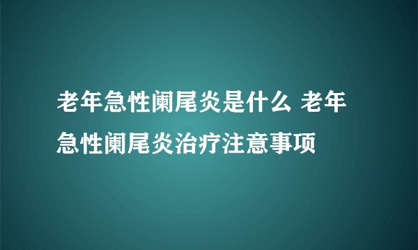 老年急性阑尾炎是什么 老年急性阑尾炎治疗注意事项