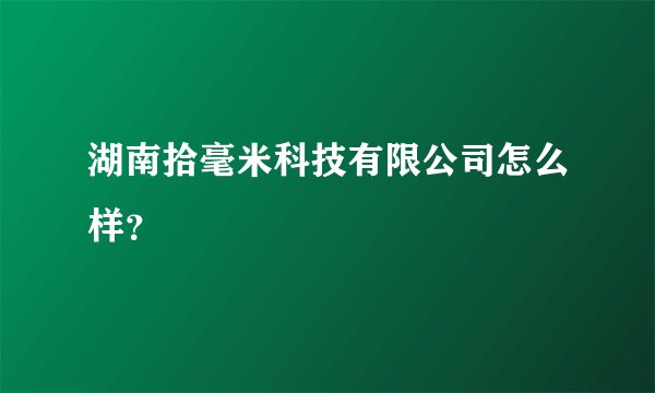 湖南拾毫米科技有限公司怎么样？