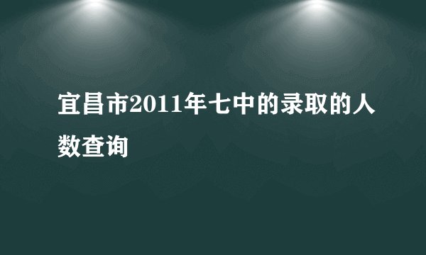 宜昌市2011年七中的录取的人数查询