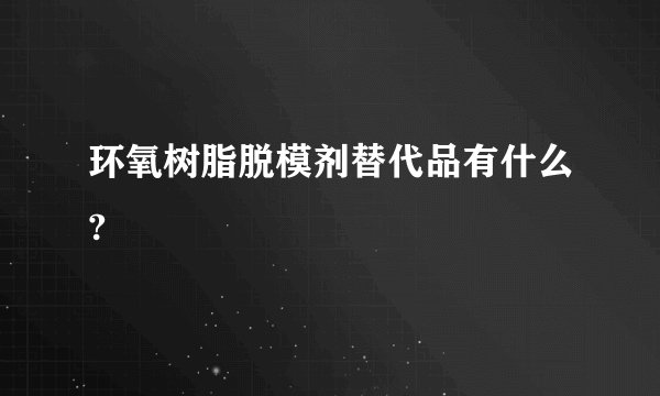 环氧树脂脱模剂替代品有什么?