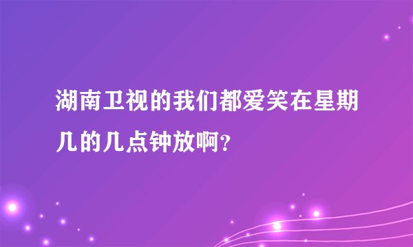 湖南卫视的我们都爱笑在星期几的几点钟放啊？
