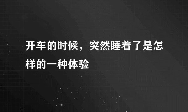 开车的时候，突然睡着了是怎样的一种体验